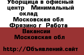 Уборщица в офисный центр › Минимальный оклад ­ 25 000 - Московская обл., Фрязино г. Работа » Вакансии   . Московская обл.